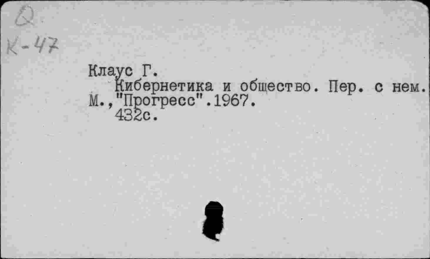 ﻿&
Клаус Г.
Кибернетика и общество. Пер. с нем.
М.,"Прогресс”.1967.
432с.
I